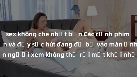 sex không che nhật bản Các cảnh phim sex bukkake hấp dẫn và đầy sức hút đang đổ bộ vào màn ảnh, khiến người xem không thể rời mắt khỏi những cảnh quay đầy kích thích.