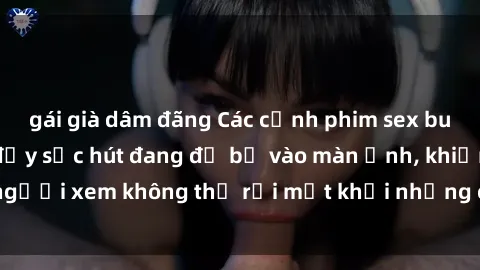 gái già dâm đãng Các cảnh phim sex bukkake hấp dẫn và đầy sức hút đang đổ bộ vào màn ảnh, khiến người xem không thể rời mắt khỏi những cảnh quay đầy kích thích.