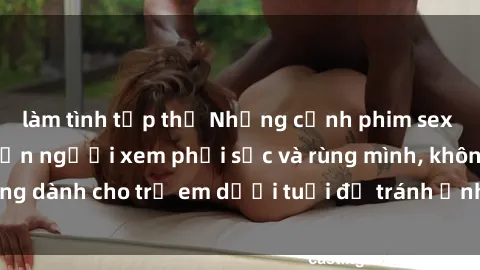 làm tình tập thể Những cảnh phim sex bạo dâm nhóm khiến người xem phải sốc và rùng mình, không dành cho trẻ em dưới tuổi để tránh ảnh hưởng tiêu cực.