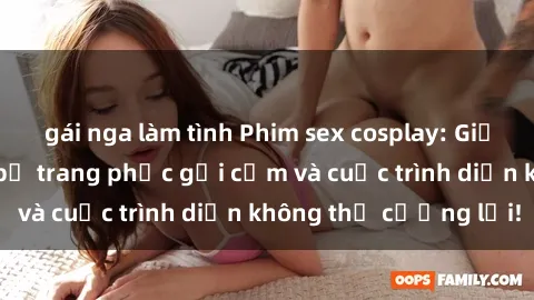 gái nga làm tình Phim sex cosplay: Giấc mơ  cùng những bộ trang phục gợi cảm và cuộc trình diễn không thể cưỡng lại!