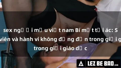 sex người mẫu việt nam Bí mật tội ác: Sex giáo viên và hành vi không đứng đắn trong giới giáo dục
