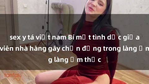 sex y tá việt nam Bí mật tình dục giữa nhân viên nhà hàng gây chấn động trong làng ẩm thực
