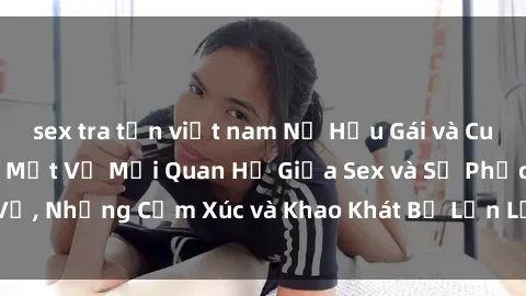 sex tra tấn việt nam Nữ Hầu Gái và Cuộc Sống Của Họ: Bí Mật Về Mối Quan Hệ Giữa Sex và Sự Phục Vụ, Những Cảm Xúc và Khao Khát Bị Lẫn Lộn Trong Lĩnh Vực Này.
