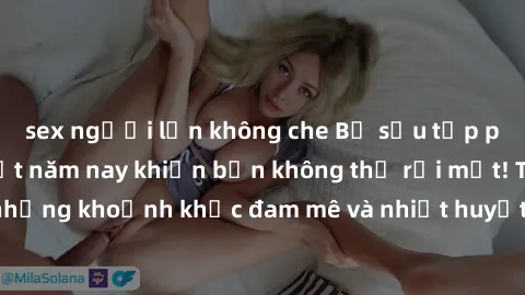 sex người lớn không che Bộ sưu tập phim sex Mỹ hot nhất năm nay khiến bạn không thể rời mắt! Tận hưởng những khoảnh khắc đam mê và nhiệt huyết trong các tác phẩm nóng bỏng này!