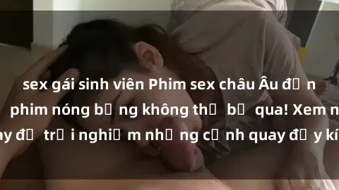 sex gái sinh viên Phim sex châu Âu đỉnh cao: Top những bộ phim nóng bỏng không thể bỏ qua! Xem ngay để trải nghiệm những cảnh quay đầy kích thích và cuồng nhiệt.