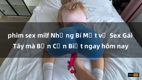 phim sex milf Những Bí Mật về Sex Gái Tây mà Bạn Cần Biết ngay hôm nay