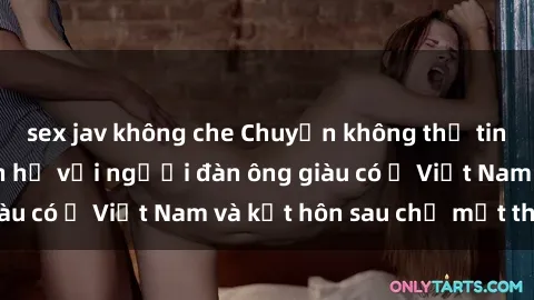 sex jav không che Chuyện không thể tin nổi: Gái Tây quan hệ với người đàn ông giàu có ở Việt Nam và kết hôn sau chỉ một tháng