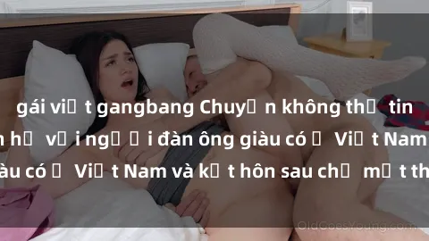 gái việt gangbang Chuyện không thể tin nổi: Gái Tây quan hệ với người đàn ông giàu có ở Việt Nam và kết hôn sau chỉ một tháng