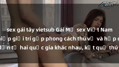 sex gái tây vietsub Gái Mỹ sex Việt Nam: Khi nền công nghiệp giải trí gặp phong cách thú vị và hấp dẫn từ hai quốc gia khác nhau, kết quả thú vị không thể bỏ qua.