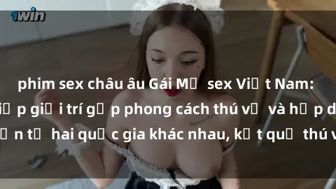 phim sex châu âu Gái Mỹ sex Việt Nam: Khi nền công nghiệp giải trí gặp phong cách thú vị và hấp dẫn từ hai quốc gia khác nhau, kết quả thú vị không thể bỏ qua.