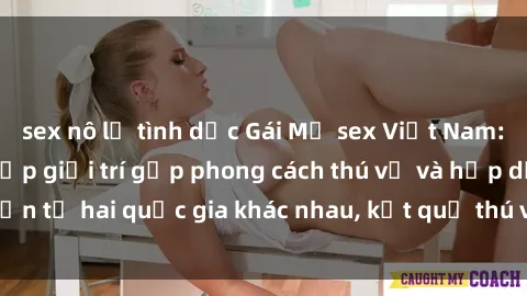 sex nô lệ tình dục Gái Mỹ sex Việt Nam: Khi nền công nghiệp giải trí gặp phong cách thú vị và hấp dẫn từ hai quốc gia khác nhau, kết quả thú vị không thể bỏ qua.