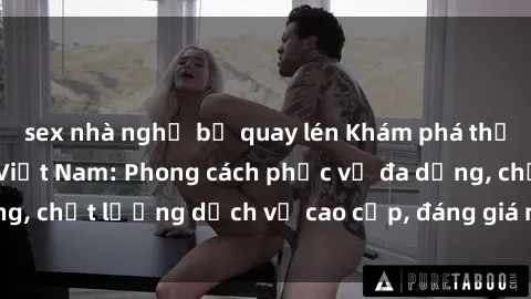 sex nhà nghỉ bị quay lén Khám phá thế giới của gái gọi Việt Nam: Phong cách phục vụ đa dạng, chất lượng dịch vụ cao cấp, đáng giá mọi khoản chi phí