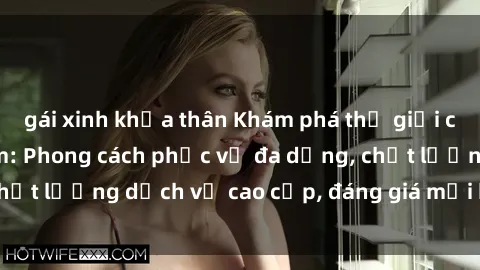 gái xinh khỏa thân Khám phá thế giới của gái gọi Việt Nam: Phong cách phục vụ đa dạng, chất lượng dịch vụ cao cấp, đáng giá mọi khoản chi phí