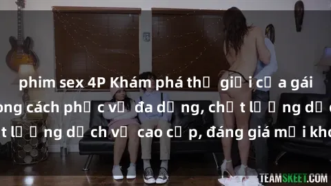 phim sex 4P Khám phá thế giới của gái gọi Việt Nam: Phong cách phục vụ đa dạng, chất lượng dịch vụ cao cấp, đáng giá mọi khoản chi phí