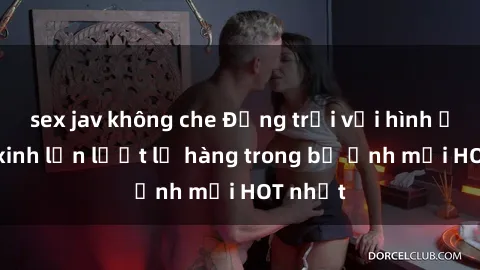 sex jav không che Động trời với hình ảnh gái xinh lần lượt lộ hàng trong bộ ảnh mới HOT nhất