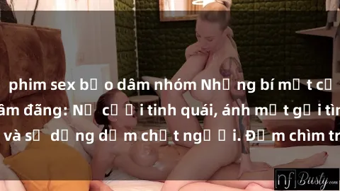 phim sex bạo dâm nhóm Những bí mật của gái Việt Nam dâm đãng: Nụ cười tinh quái, ánh mắt gợi tình và sự dụng dẫm chết người. Đắm chìm trong vòng xoay đam mê!