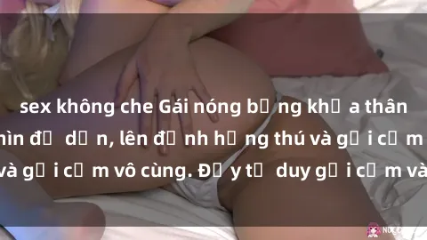 sex không che Gái nóng bỏng khỏa thân khiến mọi ánh nhìn đổ dồn, lên đỉnh hứng thú và gợi cảm vô cùng. Đầy tư duy gợi cảm và quyến rũ.