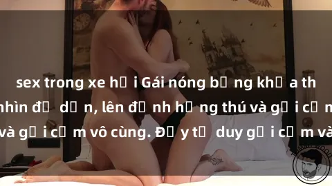sex trong xe hơi Gái nóng bỏng khỏa thân khiến mọi ánh nhìn đổ dồn, lên đỉnh hứng thú và gợi cảm vô cùng. Đầy tư duy gợi cảm và quyến rũ.