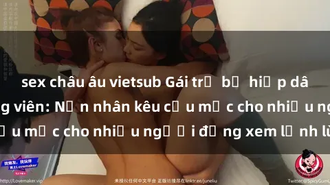 sex châu âu vietsub Gái trẻ bị hiếp dâm bạo lực trong công viên: Nạn nhân kêu cứu mặc cho nhiều người đứng xem lạnh lùng