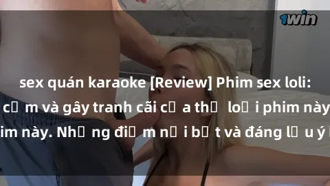sex quán karaoke [Review] Phim sex loli: Đánh giá về sự gợi cảm và gây tranh cãi của thể loại phim này. Những điểm nổi bật và đáng lưu ý khi xem phim loli.