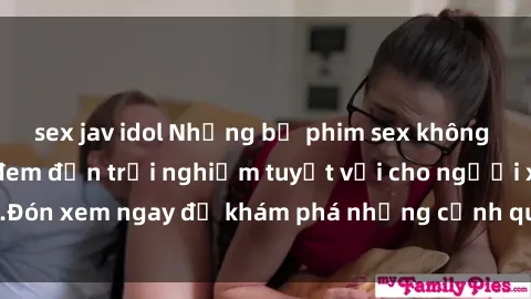 sex jav idol Những bộ phim sex không che HD đỉnh cao, đem đến trải nghiệm tuyệt vời cho người xem.Đón xem ngay để khám phá những cảnh quay đẹp mắt và kích thích.