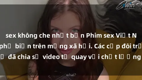 sex không che nhật bản Phim sex Việt Nam HD ngày càng phổ biến trên mạng xã hội. Các cặp đôi trẻ đã chia sẻ video tự quay với chất lượng sắc nét, gợi cảm.