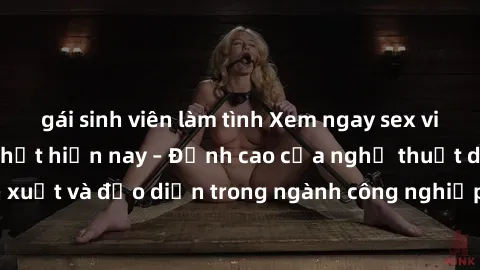 gái sinh viên làm tình Xem ngay sex video Việt Nam hot nhất hiện nay – Đỉnh cao của nghệ thuật diễn xuất và đạo diễn trong ngành công nghiệp phim người lớn tại đây!