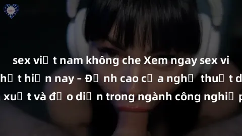 sex việt nam không che Xem ngay sex video Việt Nam hot nhất hiện nay – Đỉnh cao của nghệ thuật diễn xuất và đạo diễn trong ngành công nghiệp phim người lớn tại đây!