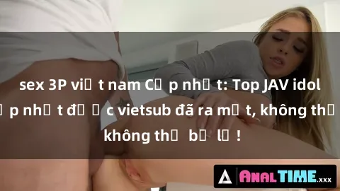 sex 3P việt nam Cập nhật: Top JAV idol xinh đẹp nhất được vietsub đã ra mắt, không thể bỏ lỡ!