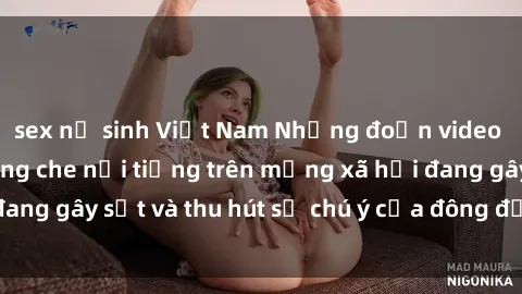 sex nữ sinh Việt Nam Những đoạn video sex Việt Nam không che nổi tiếng trên mạng xã hội đang gây sốt và thu hút sự chú ý của đông đảo người xem.