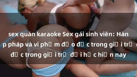 sex quán karaoke Sex gái sinh viên: Hành vi gấu không hợp pháp và vi phạm đạo đức trong giới trẻ đại học hiện nay