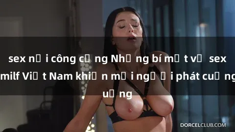 sex nơi công cộng Những bí mật về sex milf Việt Nam khiến mọi người phát cuồng
