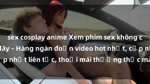 sex cosplay anime Xem phim sex không che miễn phí tại đây – Hàng ngàn đoạn video hot nhất, cập nhật liên tục, thoải mái thưởng thức mà không tốn kém.