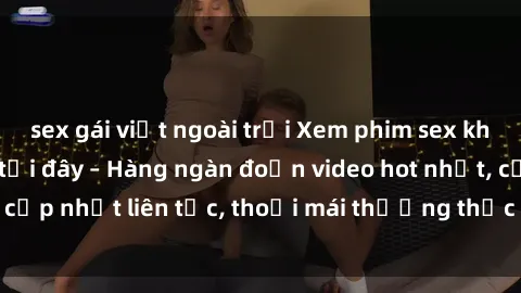 sex gái việt ngoài trời Xem phim sex không che miễn phí tại đây – Hàng ngàn đoạn video hot nhất, cập nhật liên tục, thoải mái thưởng thức mà không tốn kém.