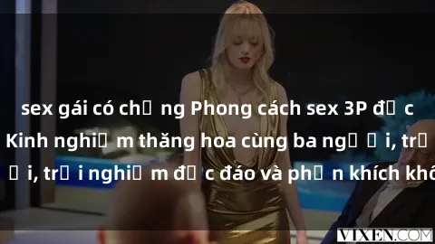 sex gái có chồng Phong cách sex 3P độc đáo tại Việt Nam: Kinh nghiệm thăng hoa cùng ba người, trải nghiệm độc đáo và phấn khích không thể bỏ lỡ!