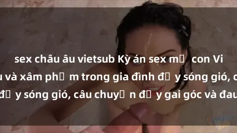 sex châu âu vietsub Kỳ án sex mẹ con Việt Nam: Sự sở hữu và xâm phạm trong gia đình đầy sóng gió, câu chuyện đầy gai góc và đau lòng.