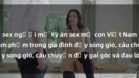 sex người mỹ Kỳ án sex mẹ con Việt Nam: Sự sở hữu và xâm phạm trong gia đình đầy sóng gió, câu chuyện đầy gai góc và đau lòng.