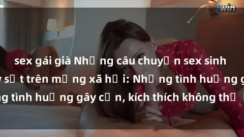 sex gái già Những câu chuyện sex sinh viên Việt Nam gây sốt trên mạng xã hội: Những tình huống gây cấn, kích thích không thể bỏ qua