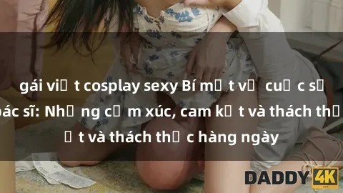 gái việt cosplay sexy Bí mật về cuộc sống sex của bác sĩ: Những cảm xúc, cam kết và thách thức hàng ngày