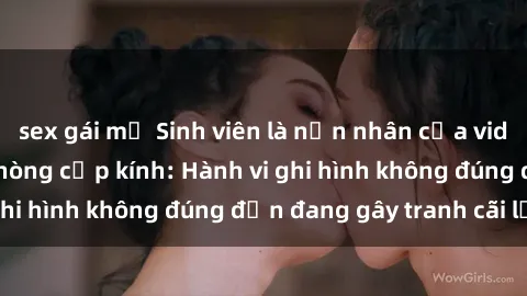 sex gái mỹ Sinh viên là nạn nhân của video quay lén trong phòng cấp kính: Hành vi ghi hình không đúng đắn đang gây tranh cãi lớn