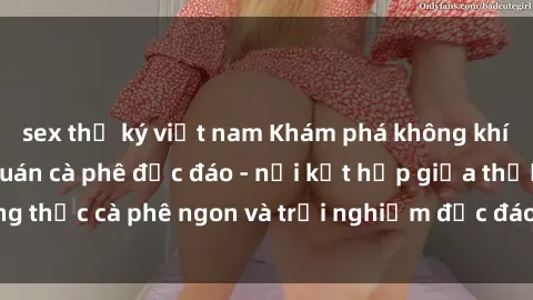 sex thư ký việt nam Khám phá không khí độc đáo tại sex quán cà phê độc đáo - nơi kết hợp giữa thưởng thức cà phê ngon và trải nghiệm độc đáo của không gian sex shop.