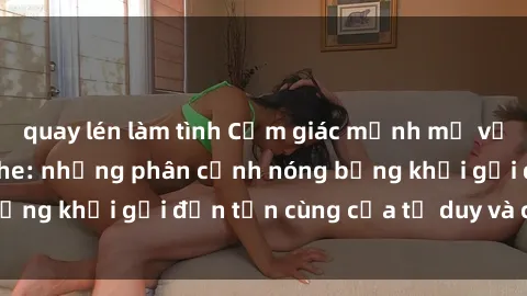 quay lén làm tình Cảm giác mạnh mẽ với sex BDSM không che: những phân cảnh nóng bỏng khơi gợi đến tận cùng của tư duy và cơ thể.