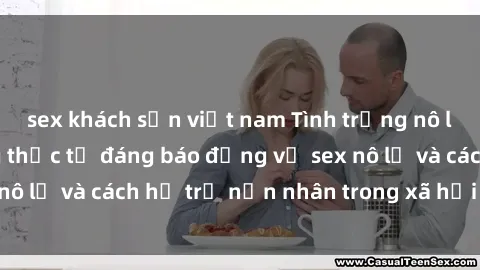sex khách sạn việt nam Tình trạng nô lệ tình dục: Những thực tế đáng báo động về sex nô lệ và cách hỗ trợ nạn nhân trong xã hội hiện nay