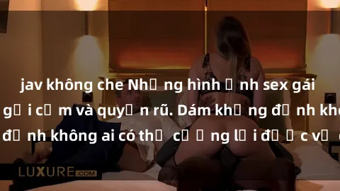 jav không che Những hình ảnh sex gái Việt xinh đẹp đầy gợi cảm và quyến rũ. Dám khẳng định không ai có thể cưỡng lại được vẻ đẹp của họ.