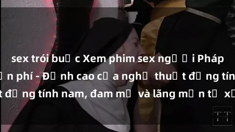 sex trói buộc Xem phim sex người Pháp vietsub online miễn phí - Đỉnh cao của nghệ thuật đồng tính nam, đam mỹ và lãng mạn từ xứ sở hoa hồng!