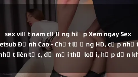 sex việt nam cưỡng hiếp Xem ngay Sex Phim Hàn Quốc Vietsub Đỉnh Cao - Chất lượng HD, cập nhật liên tục, đủ mọi thể loại, hấp dẫn không thể bỏ qua!