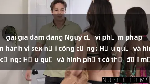 gái già dâm đãng Nguy cơ vi phạm pháp luật khi thực hiện hành vi sex nơi công cộng: Hậu quả và hình phạt có thể đối mặt