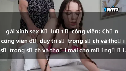 gái xinh sex Kỷ luật ở công viên: Chấn chỉnh hành vi sex công viên để duy trì sự trong sạch và thoải mái cho mọi người.