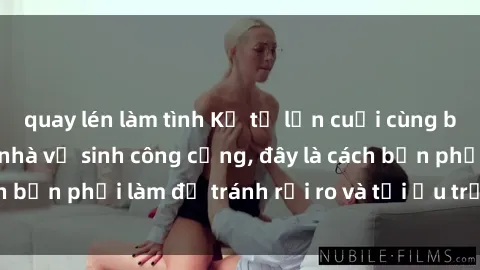 quay lén làm tình Kể từ lần cuối cùng bạn thực hành sex nhà vệ sinh công cộng, đây là cách bạn phải làm để tránh rủi ro và tối ưu trải nghiệm.