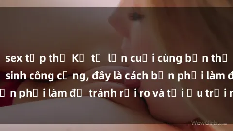 sex tập thể Kể từ lần cuối cùng bạn thực hành sex nhà vệ sinh công cộng, đây là cách bạn phải làm để tránh rủi ro và tối ưu trải nghiệm.